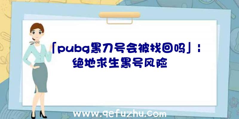 「pubg黑刀号会被找回吗」|绝地求生黑号风险